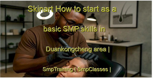 Skinart How to start as a basic SMP skills in Duankongcheng area | SmpTraining | SmpClasses | SkinartTraining-China